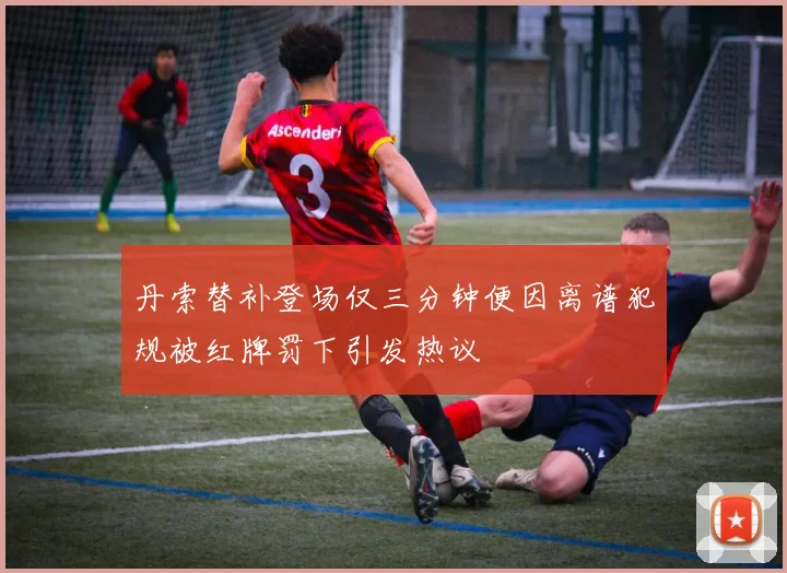 丹索替补登场仅三分钟便因离谱犯规被红牌罚下引发热议