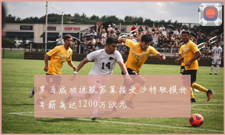 罗马成功说服苏莱接受沙特联报价年薪高达1200万欧元