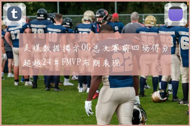 美媒数据揭示OG总决赛前四场得分超越24年FMVP布朗表现
