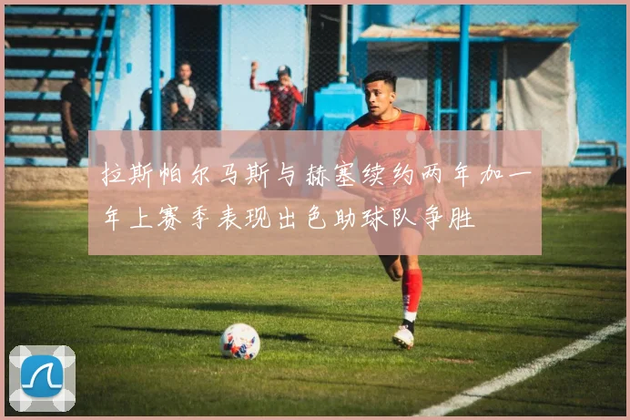 拉斯帕尔马斯与赫塞续约两年加一年上赛季表现出色助球队争胜