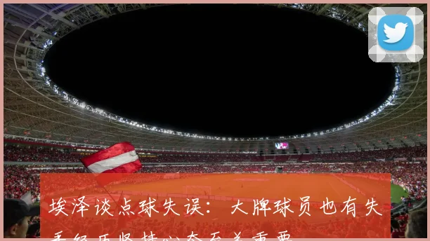 埃泽谈点球失误：大牌球员也有失手经历坚持心态至关重要