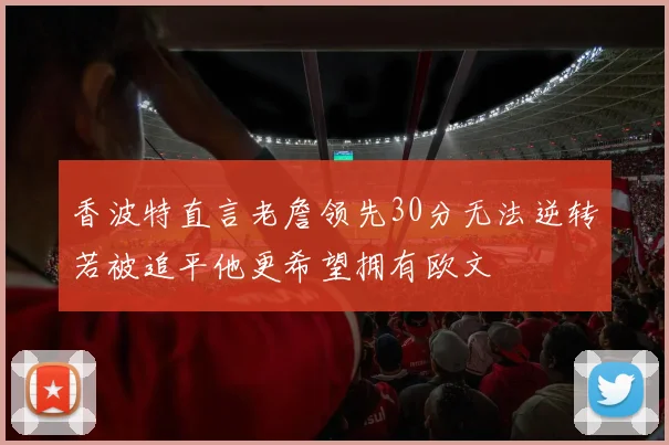 香波特直言老詹领先30分无法逆转若被追平他更希望拥有欧文