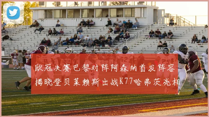 欧冠决赛巴黎对阵阿森纳首发阵容揭晓登贝莱赖斯出战K77哈弗茨亮相