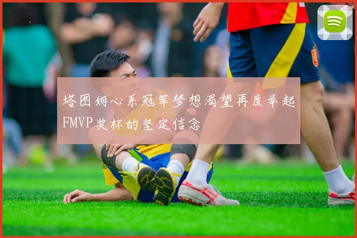 塔图姆心系冠军梦想渴望再度举起FMVP奖杯的坚定信念