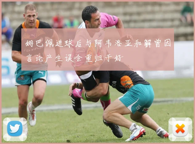 姆巴佩进球后与阿韦洛亚和解曾因言论产生误会重归于好