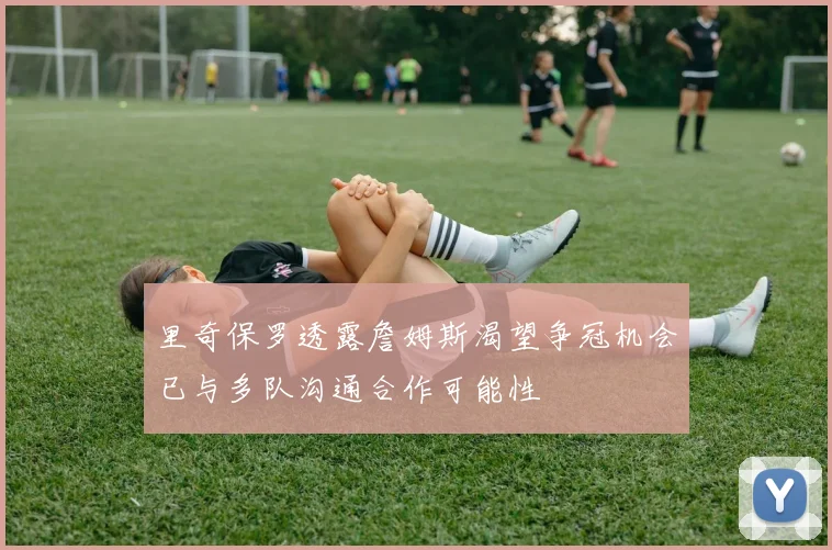 里奇保罗透露詹姆斯渴望争冠机会已与多队沟通合作可能性