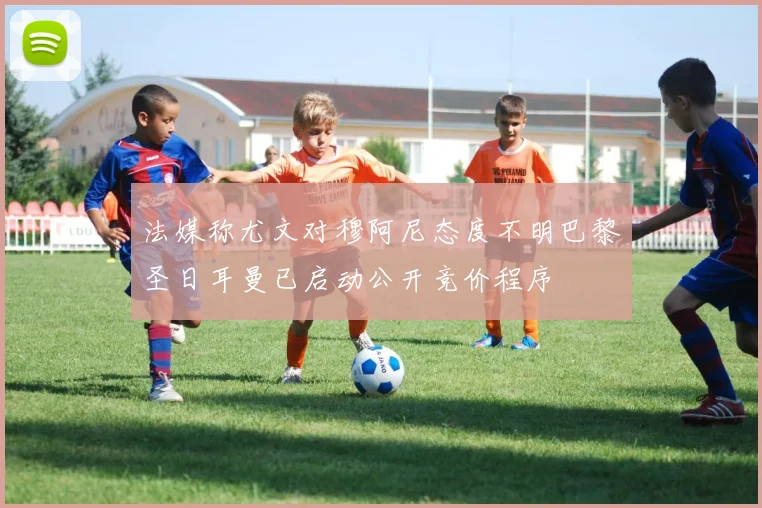 法媒称尤文对穆阿尼态度不明巴黎圣日耳曼已启动公开竞价程序