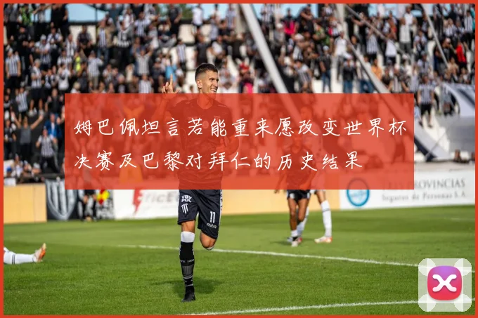 姆巴佩坦言若能重来愿改变世界杯决赛及巴黎对拜仁的历史结果