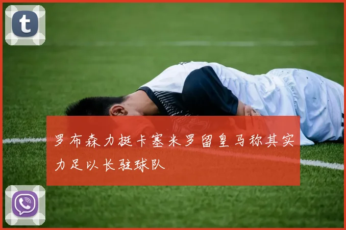 罗布森力挺卡塞米罗留皇马称其实力足以长驻球队