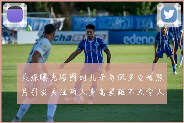 美媒曝光塔图姆儿子与保罗合练照片引发关注两人身高差距不大令人惊讶