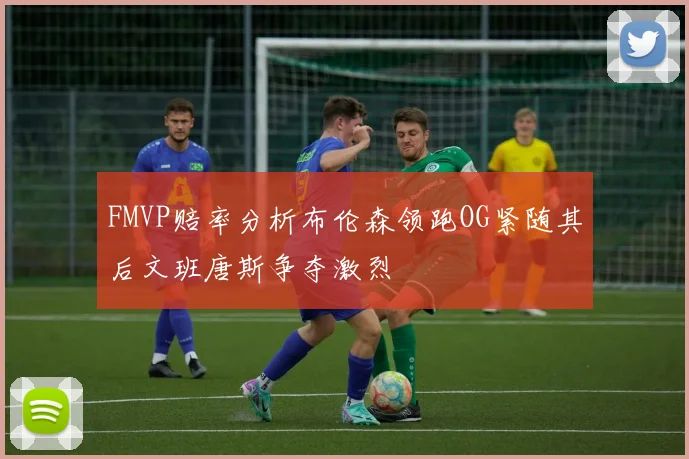FMVP赔率分析布伦森领跑OG紧随其后文班唐斯争夺激烈