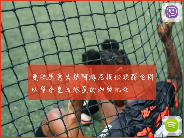 曼联愿意为楚阿梅尼提供顶薪合同以争夺皇马球星的加盟机会