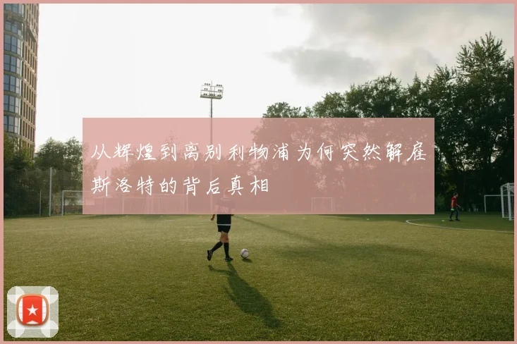 从辉煌到离别利物浦为何突然解雇斯洛特的背后真相