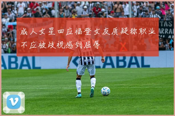 成人女星回应福登女友质疑称职业不应被歧视感到屈辱