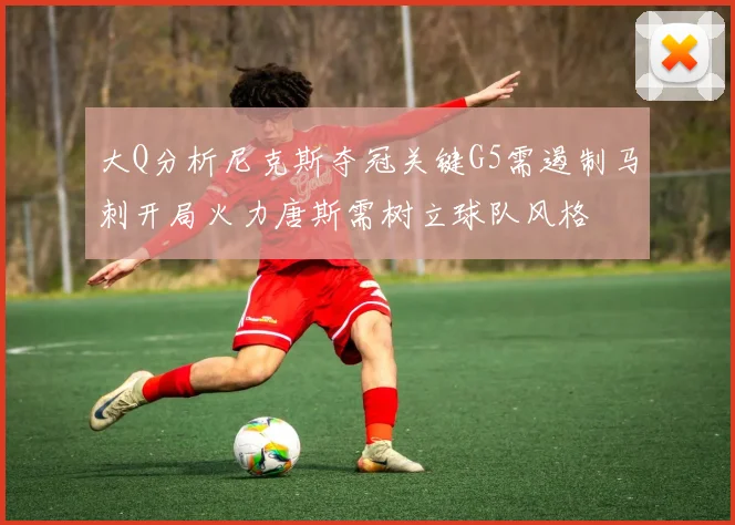 大Q分析尼克斯夺冠关键G5需遏制马刺开局火力唐斯需树立球队风格