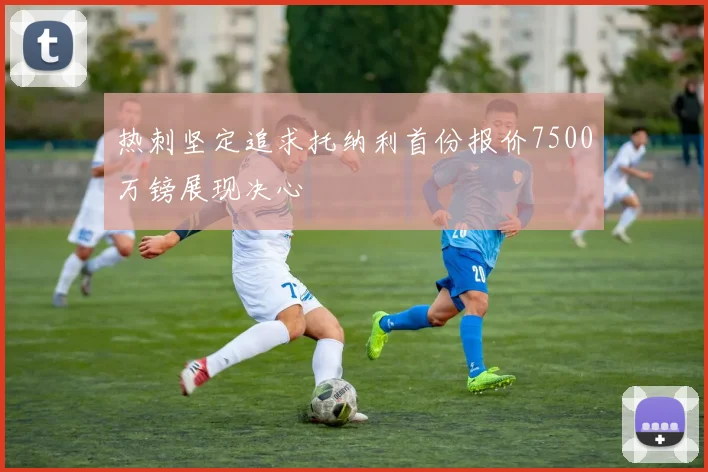 热刺坚定追求托纳利首份报价7500万镑展现决心
