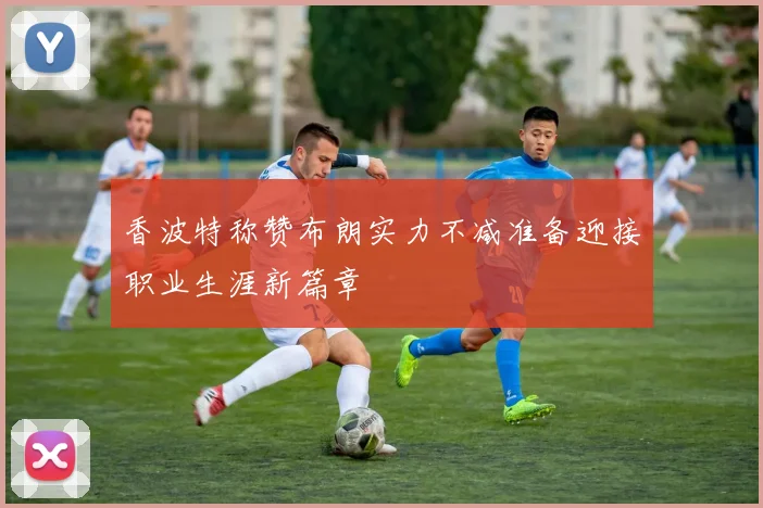 香波特称赞布朗实力不减准备迎接职业生涯新篇章
