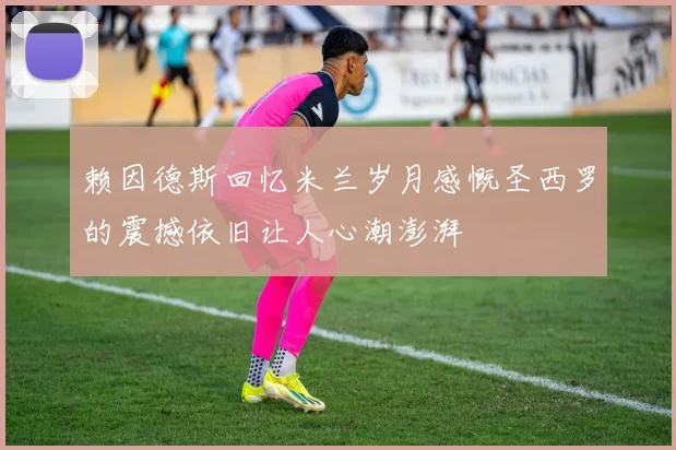 赖因德斯回忆米兰岁月感慨圣西罗的震撼依旧让人心潮澎湃