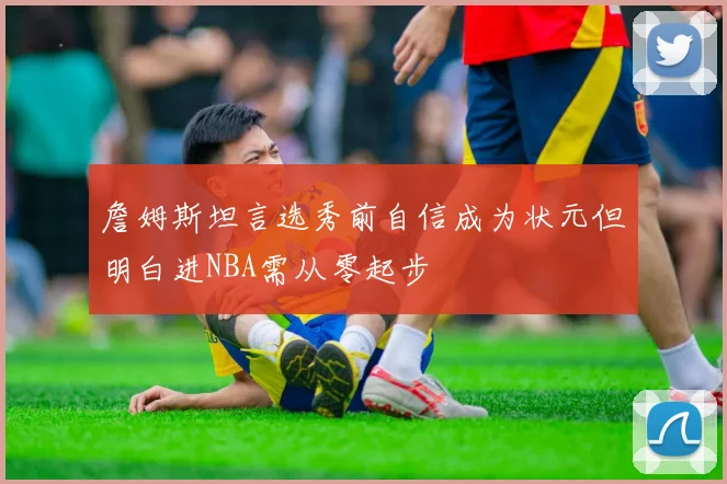 詹姆斯坦言选秀前自信成为状元但明白进NBA需从零起步