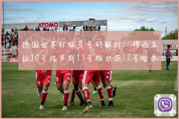 德国世界杯球员号码解析：穆西亚拉10号格罗斯13号维尔茨17号哈弗茨7号的背后故事