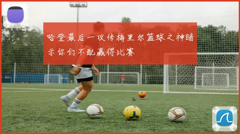 哈登最后一攻传梅里尔篮球之神暗示你们不配赢得比赛