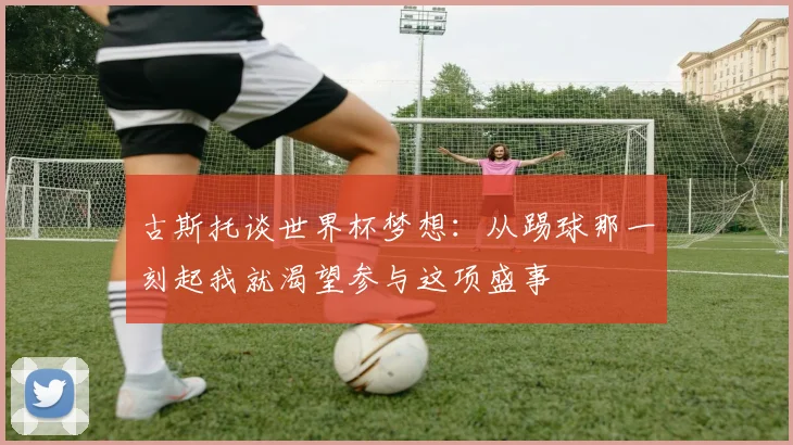 古斯托谈世界杯梦想：从踢球那一刻起我就渴望参与这项盛事