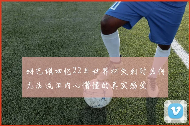 姆巴佩回忆22年世界杯失利时为何无法流泪内心懵懂的真实感受