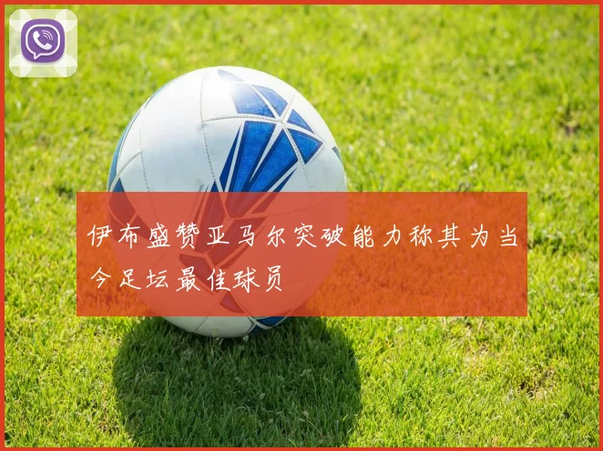 伊布盛赞亚马尔突破能力称其为当今足坛最佳球员