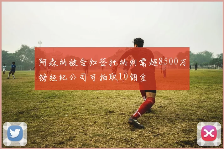 阿森纳被告知签托纳利需超8500万镑经纪公司可抽取10佣金