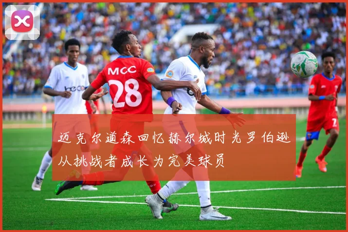 迈克尔道森回忆赫尔城时光罗伯逊从挑战者成长为完美球员